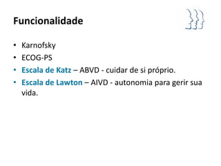Funcionalidade

•   Karnofsky
•   ECOG-PS
•   Escala de Katz – ABVD - cuidar de si próprio.
•   Escala de Lawton – AIVD - autonomia para gerir sua
    vida.
 
