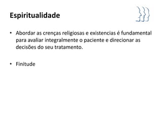 Espiritualidade

• Abordar as crenças religiosas e existencias é fundamental
  para avaliar integralmente o paciente e direcionar as
  decisões do seu tratamento.

• Finitude
 
