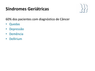 Síndromes Geriátricas

60% dos pacientes com diagnóstico de Câncer
• Quedas
• Depressão
• Demência
• Dellirium
 