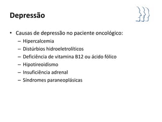 Depressão

• Causas de depressão no paciente oncológico:
   –   Hipercalcemia
   –   Distúrbios hidroeletrolíticos
   –   Deficiência de vitamina B12 ou ácido fólico
   –   Hipotireoidismo
   –   Insuficiência adrenal
   –   Síndromes paraneoplásicas
 