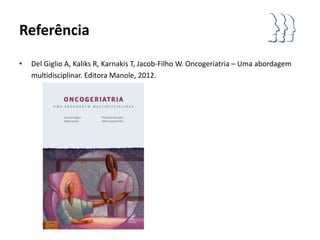 Referência
•   Del Giglio A, Kaliks R, Karnakis T, Jacob-Filho W. Oncogeriatria – Uma abordagem
    multidisciplinar. Editora Manole, 2012.
 