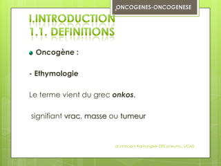 4




 Oncogène :

- Ethymologie

Le terme vient du grec onkos,

signifiant vrac, masse ou tumeur


                       dr innocent Kashongwe DES pneumo, UCAD
 