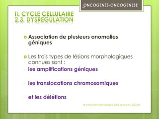 61




 Association   de plusieurs anomalies
    géniques

 Les   trois types de lésions morphologiques
    connues sont :
-   les amplifications géniques

-   les translocations chromosomiques

-   et les délétions
                         dr innocent Kashongwe DES pneumo, UCAD
 