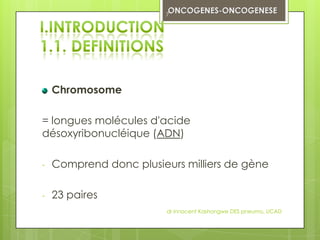 7




    Chromosome

= longues molécules d'acide
désoxyribonucléique (ADN)

-   Comprend donc plusieurs milliers de gène

-   23 paires
                         dr innocent Kashongwe DES pneumo, UCAD
 