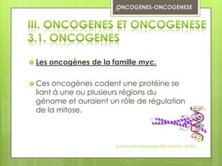 70




 Les   oncogènes de la famille myc.

 Ces oncogènes codent une protéine se
 liant à une ou plusieurs régions du
 génome et auraient un rôle de régulation
 de la mitose.



                         dr innocent Kashongwe DES pneumo, UCAD
 
