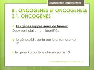 72




 Les gènes suppresseurs de tumeur.
Deux sont clairement identifiés :

   le gène p53 , porté par le chromosome
    17

 le   gène Rb porté le chromosome 13

                        dr innocent Kashongwe DES pneumo, UCAD
 