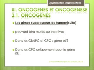 73




 Les   gènes suppresseurs de tumeur(suite)

 peuvent    être mutés ou inactivés

 Dans   les CBNPC et CPC : gène p53

 Dans   les CPC uniquement pour le gène
 Rb

                          dr innocent Kashongwe DES pneumo, UCAD
 
