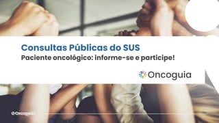 Consultas Públicas do SUS
Paciente oncológico: informe-se e participe!
 