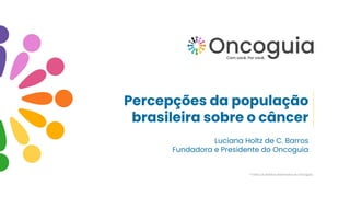 *Todos os direitos reservados ao Oncoguia
Luciana Holtz de C. Barros
Fundadora e Presidente do Oncoguia
Percepções da população
brasileira sobre o câncer
 