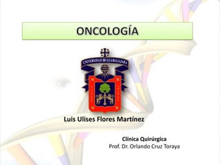 ONCOLOGÍA Luis Ulises Flores Martínez Clínica Quirúrgica Prof. Dr. Orlando Cruz Toraya 