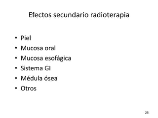 Efectos secundario radioterapia

•   Piel
•   Mucosa oral
•   Mucosa esofágica
•   Sistema GI
•   Médula ósea
•   Otros


                                        25
 