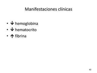 Manifestaciones clínicas

•  hemoglobina
•  hematocrito
•  fibrina




                                   40
 