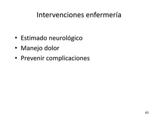 Intervenciones enfermería

• Estimado neurológico
• Manejo dolor
• Prevenir complicaciones




                                   43
 