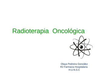 Radioterapia Oncológica
Olaya Pedreira González
R2 Farmacia Hospitalaria
H.U.N.S.C
 