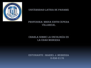 Universidad latina de Panamá
Profesora: Mirna Edith Cepeda
Villareal
Charla sobre la oncología en
la edad moderna
Estudiante : Mariel J. Herrera
8-896-2176
 
