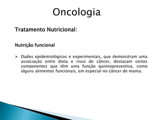 Tratamento Nutricional:
Nutrição funcional
 Dados epidemiológicos e experimentais, que demonstram uma
associação entre dieta e risco de câncer, destacam certos
componentes que têm uma função quimiopreventiva, como
alguns alimentos funcionais, em especial no câncer de mama.
Oncologia
 