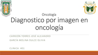 Oncología
Diagnostico por imagen en
oncología
CARREÓN TORRES JOSÉ ALEJANDRO
GARCÍA MOLINA DULCE OLIVIA
CLINICA 401
 