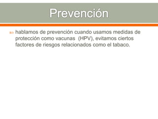  hablamos de prevención cuando usamos medidas de
protección como vacunas (HPV), evitamos ciertos
factores de riesgos relacionados como el tabaco.
 