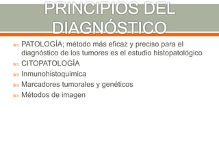  PATOLOGÍA; método más eficaz y preciso para el
diagnóstico de los tumores es el estudio histopatológico
 CITOPATOLOGÍA
 Inmunohistoquimica
 Marcadores tumorales y genéticos
 Métodos de imagen
 
