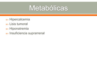  Hipercalcemia
 Lisis tumoral
 Hiponatremia
 Insuficiencia suprarrenal
 