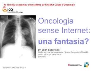 Oncologiasense Internet:  una fantasia?	 Dr. Joan Escarrabill Pla Director de les Malalties de l’AparellRespiratori (PDMAR) Institutd’Estudis de la Salut Barcelona Badalona, 29 d’abril de 2011 
