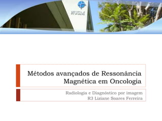 Métodos avançados de Ressonância
Magnética em Oncologia
Radiologia e Diagnóstico por imagem
R3 Liziane Soares Ferreira
 