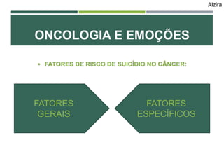  FATORES DE RISCO DE SUICÍDIO NO CÂNCER:
ONCOLOGIA E EMOÇÕES
FATORES
GERAIS
FATORES
ESPECÍFICOS
Alzira
 
