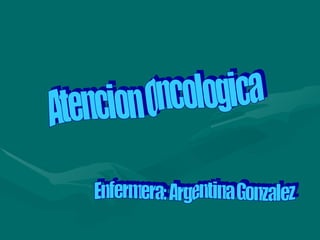 Atencion Oncologica  Enfermera: Argentina Gonzalez  