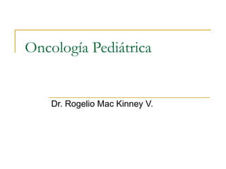 Oncología Pediátrica Dr. Rogelio Mac Kinney V. 