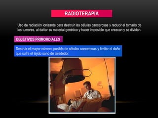 Uso de radiación ionizante para destruir las células cancerosas y reducir el tamaño de
los tumores, al dañar su material genético y hacer imposible que crezcan y se dividan.
RADIOTERAPIA
Destruir el mayor número posible de células cancerosas y limitar el daño
que sufre el tejido sano de alrededor.
OBJETIVOS PRIMORDIALES
 