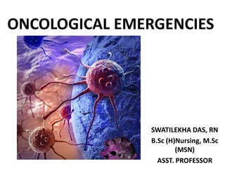 ONCOLOGICAL EMERGENCIES
SWATILEKHA DAS, RN
B.Sc (H)Nursing, M.Sc
(MSN)
ASST. PROFESSOR
 