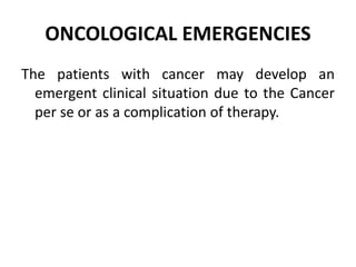 ONCOLOGICAL EMERGENCIES
The patients with cancer may develop an
emergent clinical situation due to the Cancer
per se or as a complication of therapy.
 