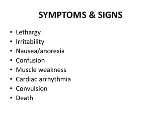 SYMPTOMS & SIGNS
• Lethargy
• Irritability
• Nausea/anorexia
• Confusion
• Muscle weakness
• Cardiac arrhythmia
• Convulsion
• Death
 