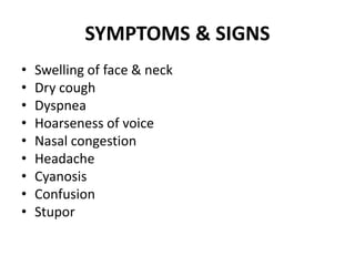 SYMPTOMS & SIGNS
• Swelling of face & neck
• Dry cough
• Dyspnea
• Hoarseness of voice
• Nasal congestion
• Headache
• Cyanosis
• Confusion
• Stupor
 