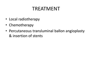 TREATMENT
• Local radiotherapy
• Chemotherapy
• Percutaneous transluminal ballon angioplasty
& insertion of stents
 