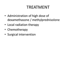 TREATMENT
• Administration of high dose of
dexamethasone / methylprednisolone
• Local radiation therapy
• Chemotherapy
• Surgical intervention
 
