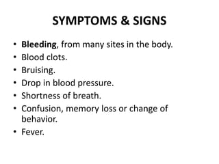 SYMPTOMS & SIGNS
• Bleeding, from many sites in the body.
• Blood clots.
• Bruising.
• Drop in blood pressure.
• Shortness of breath.
• Confusion, memory loss or change of
behavior.
• Fever.
 