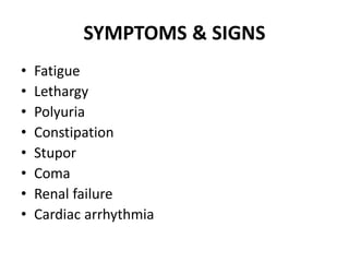 SYMPTOMS & SIGNS
• Fatigue
• Lethargy
• Polyuria
• Constipation
• Stupor
• Coma
• Renal failure
• Cardiac arrhythmia
 