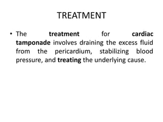 TREATMENT
• The treatment for cardiac
tamponade involves draining the excess fluid
from the pericardium, stabilizing blood
pressure, and treating the underlying cause.
 