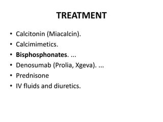 TREATMENT
• Calcitonin (Miacalcin).
• Calcimimetics.
• Bisphosphonates. ...
• Denosumab (Prolia, Xgeva). ...
• Prednisone
• IV fluids and diuretics.
 