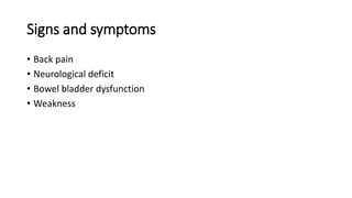 Signs and symptoms
• Back pain
• Neurological deficit
• Bowel bladder dysfunction
• Weakness
 