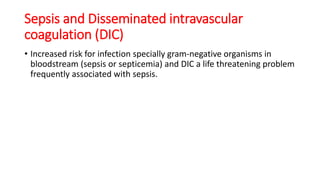Sepsis and Disseminated intravascular
coagulation (DIC)
• Increased risk for infection specially gram-negative organisms in
bloodstream (sepsis or septicemia) and DIC a life threatening problem
frequently associated with sepsis.
 