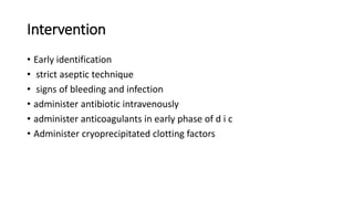 Intervention
• Early identification
• strict aseptic technique
• signs of bleeding and infection
• administer antibiotic intravenously
• administer anticoagulants in early phase of d i c
• Administer cryoprecipitated clotting factors
 