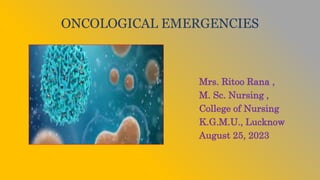ONCOLOGICAL EMERGENCIES
Mrs. Ritoo Rana ,
M. Sc. Nursing ,
College of Nursing
K.G.M.U., Lucknow
August 25, 2023
 