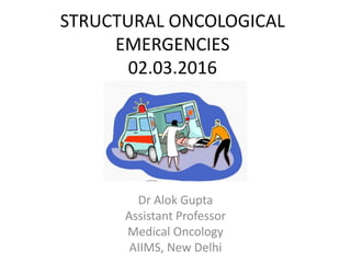 STRUCTURAL ONCOLOGICAL
EMERGENCIES
02.03.2016
Dr Alok Gupta
Assistant Professor
Medical Oncology
AIIMS, New Delhi
 