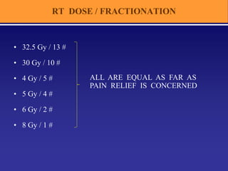 RT DOSE / FRACTIONATION
• 32.5 Gy / 13 #
• 30 Gy / 10 #
• 4 Gy / 5 #
• 5 Gy / 4 #
• 6 Gy / 2 #
• 8 Gy / 1 #
ALL ARE EQUAL AS FAR AS
PAIN RELIEF IS CONCERNED
 