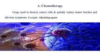 A. Chemotherapy
Drugs used to destroy cancer cells & quickly reduce tumor burden and
alleviate symptoms. Example: Alkylating agents
 