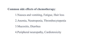 Common side effects of chemotherapy:
1.Nausea and vomiting, Fatigue, Hair loss
2.Anemia, Neutropenia, Thrombocytopenia
3.Mucositis, Diarrhea
4.Peripheral neuropathy, Cardiotoxicity
 