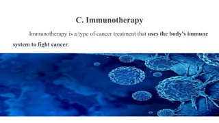 C. Immunotherapy
Immunotherapy is a type of cancer treatment that uses the body's immune
system to fight cancer.
 