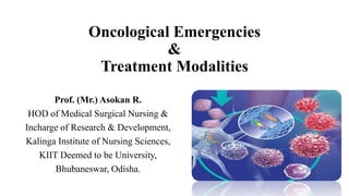 Oncological Emergencies
&
Treatment Modalities
Prof. (Mr.) Asokan R.
HOD of Medical Surgical Nursing &
Incharge of Research & Development,
Kalinga Institute of Nursing Sciences,
KIIT Deemed to be University,
Bhubaneswar, Odisha.
 
